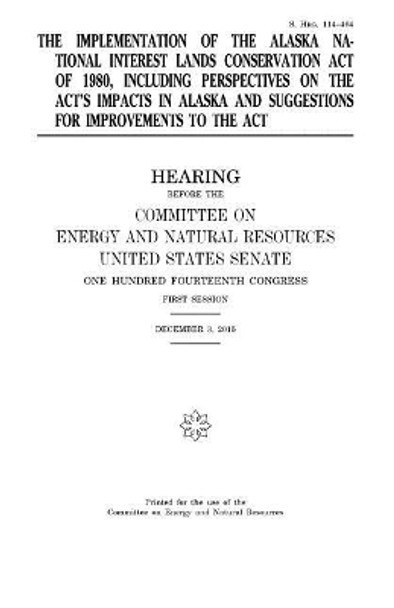 The implementation of the Alaska National Interest Lands Conservation Act of 1980, including perspectives on the act's impacts in Alaska and suggestions for improvements to the act by United States Senate 9781979792752