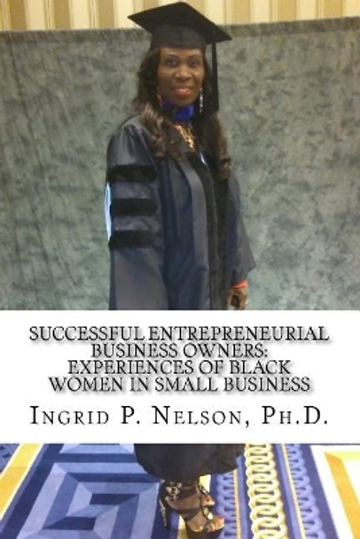 Successful Entrepreneurial Business Owners: Experiences of Black Women in Small Business by Dr Ingrid P Nelson 9781981431410