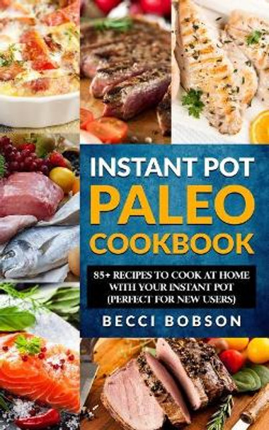Instant Pot Paleo Cookbook: 85+ Recipes to Cook at Home with Your Instant Pot by Becci Bobson 9781984979032