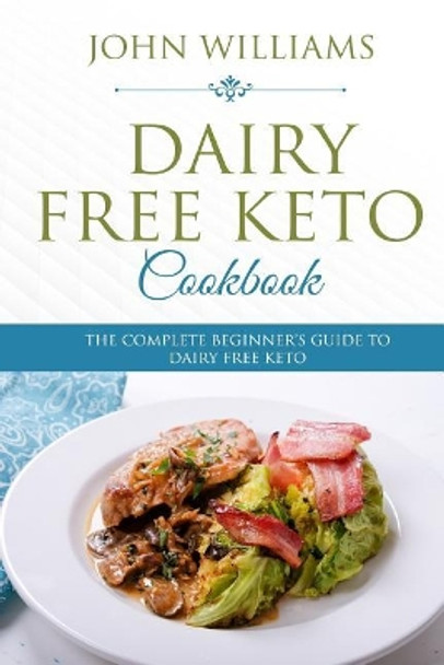 Dairy Free Keto Cookbook: The Complete Beginner's Guide to Dairy Free Keto by Professor John Williams 9781985634749