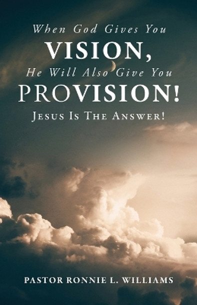 When God Gives You Vision, He Will Also Give You Provision!: Jesus Is The Answer! by Ronnie L Williams 9781685565916