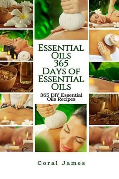 Essential Oils: 365 Days of Essential Oils: Essential Oils: 365 Days of Essential Oil Recipes by Coral James 9781530128785