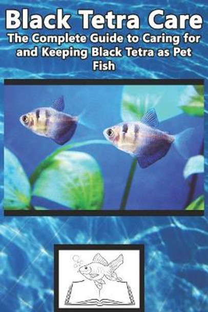 Black Tetra Care: The Complete Guide to Caring for and Keeping Black Tetra as Pet Fish by Tabitha Jones 9781799110255