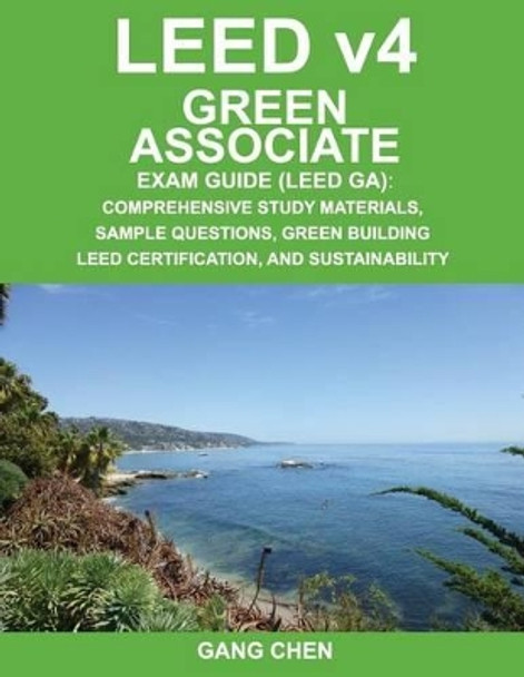Leed V4 Green Associate Exam Guide (Leed Ga): Comprehensive Study Materials, Sample Questions, Green Building Leed Certification, and Sustainability by Gang Chen 9781612650180