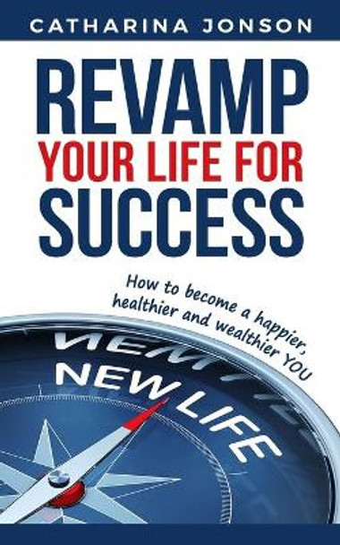 Revamp Your Life for Success: How to become a happier, healthier and wealthier YOU by Catharina Jonson 9781792964411