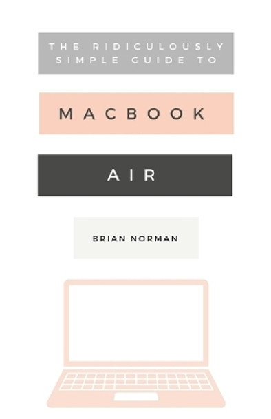 The Ridiculously Simple Guide to the New MacBook Air: A Practical Guide to Getting Started with the Next Generation of MacBook Air and MacOS Mojave (Version 10.14) by Brian Norman 9781621077817