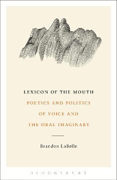 Lexicon of the Mouth: Poetics and Politics of Voice and the Oral Imaginary by Brandon LaBelle