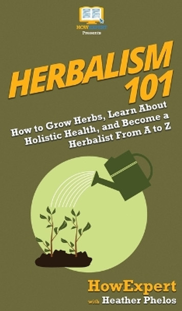 Herbalism 101: How to Grow Herbs, Learn About Holistic Health, and Become a Herbalist From A to Z by HowExpert 9781950864393