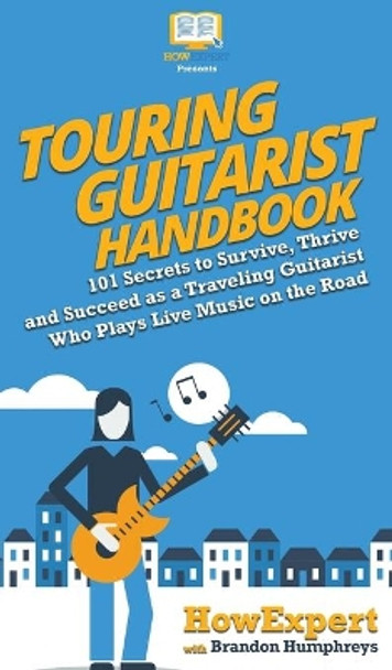 Touring Guitarist Handbook: 101 Secrets to Survive, Thrive, and Succeed as a Traveling Guitarist Who Plays Live Music on the Road by HowExpert 9781950864508