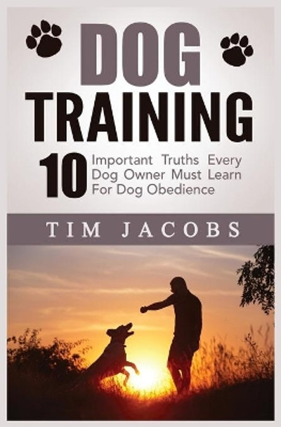 Dog Training: 10 Important Truths Every Dog Owner Must Learn For Dog Obedience: 10 Important Truths Every Dog Owner Must Learn for Dog Obedience: 10 Important Truths Every Dog Owner Must Learn For Dog Obedience by Tim Jacobs 9781952964008