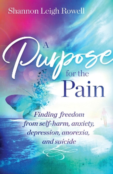 A Purpose for the Pain: Finding Freedom from Self-Harm, Anxiety, Depression, Anorexia, and Suicide by Shannon Rowell 9781954533233