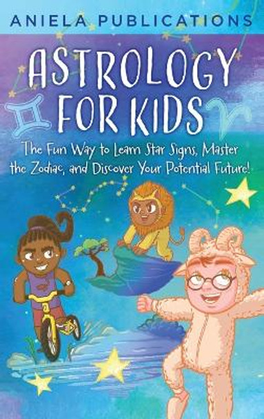 Astrology for Kids: The Fun Way to Learn Star Signs, Master the Zodiac, and Discover Your Potential Future! by Aniela Publications 9781961326101