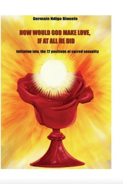 How Would God Make Love, If At All He Did?: How Would God Make Love, If At All He Did? by Germain Ndigo Biouele 9781973851479