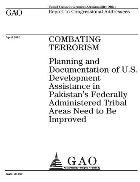 Combating Terrorism: Planning and Documentation of U.S. Development Assistance in Pakistans Federally Administered Tribal Areas Need to Be Improved: Report to Congressional Addressees. by U S Government Accountability Office 9781974412297