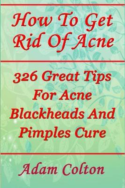How To Get Rid Of Acne: 326 Great Tips For Acne Blackheads And Pimples Cure by Adam Colton 9781978337343