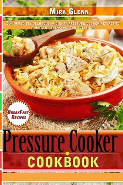 Pressure Cooker Cookbook 33 Incredibly Delicious and Easy Pressure Cooker Recipes for a Healthy Breakfast Every Day by Mira Glenn 9781976173363