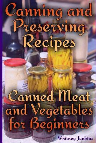 Canning and Preserving Recipes: Canned Meat and Vegetables for Beginners: (Homemade Canning, Canning Recipes) by Whitney Jenkins 9781978182080