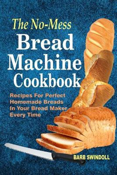 The No-Mess Bread Machine Cookbook: Recipes For Perfect Homemade Breads In Your Bread Maker Every Time by Barb Swindoll 9781979251556