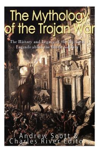 The Mythology of the Trojan War: The History and Legacy of the Mythical Legends about the Battle for Troy by Charles River Editors 9781542992343