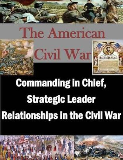 Commanding in Chief, Strategic Leader Relationships in the Civil War by U S Army War College 9781500901332