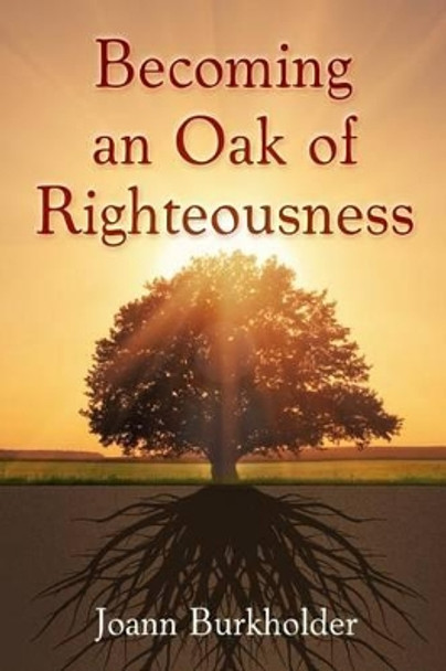 Becoming an Oak of Righteousness by Joann Burkholder 9781939828682