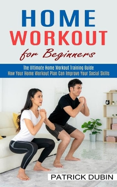 Home Workout for Beginners: The Ultimate Home Workout Training Guide (How Your Home Workout Plan Can Improve Your Social Skills) by Patrick Dubin 9781774852187