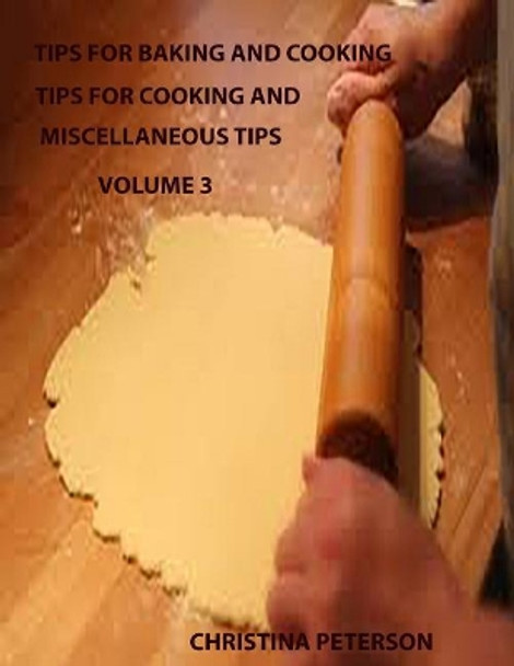 Tips for Baking and Cooking Volume 3: TIPS FOR COOKING AND MISCELLANEOUS TIPS, Steak, Roasts, Pork, Beef Stew, Meat loaf, Chicken, Turkey, Wild Birds by Christina Peterson 9781795012447