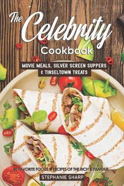 The Celebrity Cookbook: Movie Meals, Silver Screen Suppers & Tinseltown Treats - 40 Favorite Foods & Recipes of the Rich & Famous by Stephanie Sharp 9781797787879