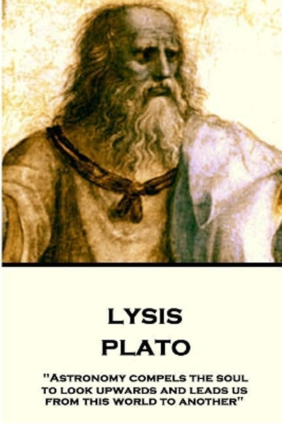 Plato - Lysis: &quot;Astronomy compels the soul to look upwards and leads us from this world to another&quot; by Prof Benjamin Jowett 9781787375734