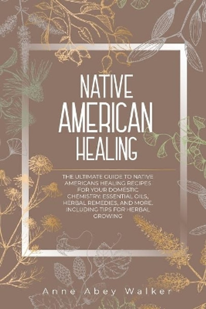 Native American Healing: The Ultimate Guide to Native Americans Healing Recipes for Your Domestic Chemistry: Essential Oils, Herbal Remedies, and More. Including Tips for Herbal Growing by Anne Abey Walker 9781803611990