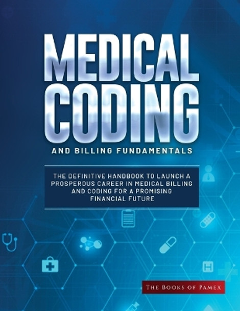 Medical Coding and Billing Fundamentals: The Definitive Handbook to Launch a Prosperous Career in Medical Billing and Coding for a Promising Financial Future by The Books of Pamex 9781803621234