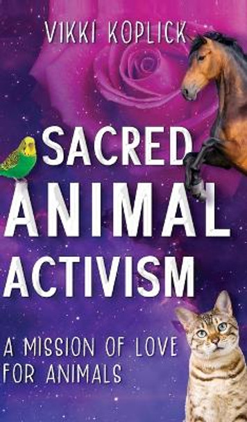 Sacred Animal Activism: A mission of love for animals by Vikki Koplick 9781922788665