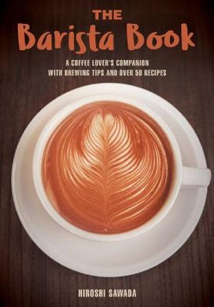 The Barista Book: A Coffee Lover's Companion with Brewing Tips and Over 50 Recipes by Hiroshi Sawada