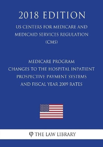 Medicare Program - Changes to the Hospital Inpatient Prospective Payment Systems and Fiscal Year 2009 Rates (US Centers for Medicare and Medicaid Services Regulation) (CMS) (2018 Edition) by The Law Library 9781722367688