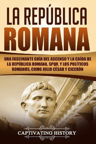 La República Romana: Una Fascinante Guía del Ascenso y la Caída de la República Romana, SPQR, y los Políticos Romanos, como Julio César y Cicerón (Libro en Español/The Roman Republic Spanish Book) by Captivating History 9781725057951