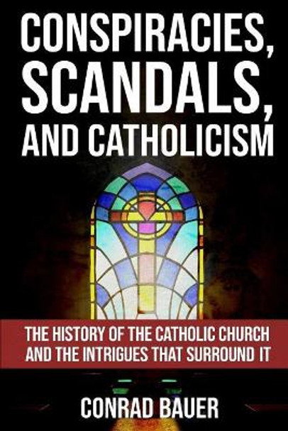 Conspiracies, Scandals, and Catholicism: The History of the Catholic Church and the Intrigues that Surround It by Conrad Bauer 9781726256926