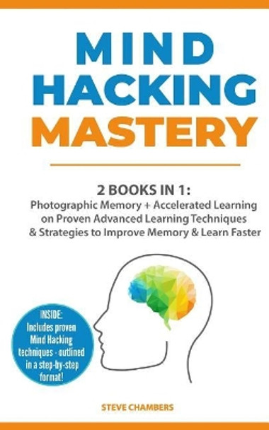 Mind Hacking Mastery: 2 Books in 1: Photographic Memory + Accelerated Learning on Proven Advanced Learning Techniques & Strategies to Improve Memory & Learn Faster (Includes Easy to Follow Exercises) by Steve Chambers 9781727429589