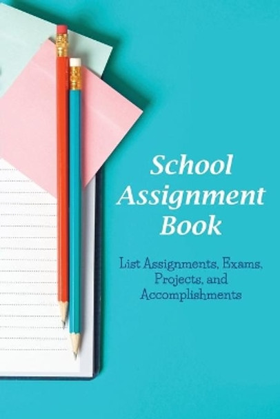 School Assignment Book: List Assignments, Exams, Projects, and Accomplishments by Karen S Roberts 9781634284301