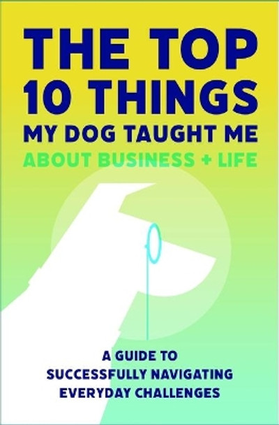 The Top 10 Things My Dog Taught Me About Business And Life: A Guide to Successfully Navigating Everyday Challenges by Jill Amorosano 9781733491907