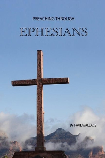 Preaching Through Ephesians: Exegetical Sermons Through the Letter to the Ephesians by Paul Wallace 9781728890821