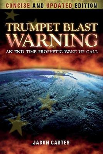 Trumpet Blast Warning Concise and Updated: An End Time Prophetic Wake Up Call by Jason Carter 9781548499259