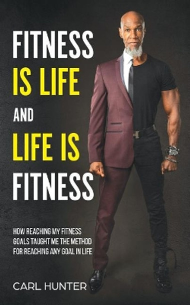 Fitness Is Life and Life Is Fitness: How Reaching My Fitness Goals Taught Me the Method for Reaching Any Goal in Life by Carl Hunter 9781732554900