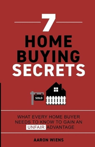 7 Home Buying Secrets: What Every Home Buyer Needs To Know To Gain An Unfair Advantage by Aaron Wiens 9781737748007