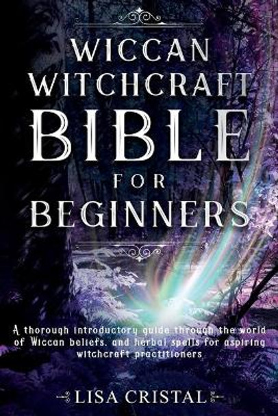 Wiccan Witchcraft Bible for beginners: A thorough introductory guide through the world of Wiccan beliefs, and herbal spells for aspiring witchcraft practitioners by Lisa Cristal 9781657775268