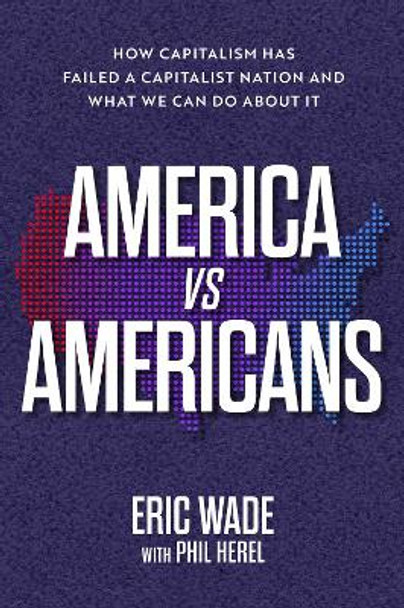 America vs. Americans: How Capitalism Has Failed a Capitalist Nation and What We Can Do about It by Eric Wade 9781637632369