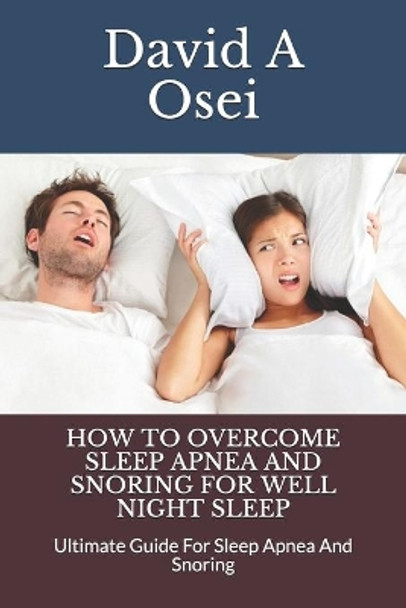 How to Overcome Sleep Apnea and Snoring for Well Night Sleep: Ultimate Guide For Sleep Apnea And Snoring by David a Osei 9781674248226