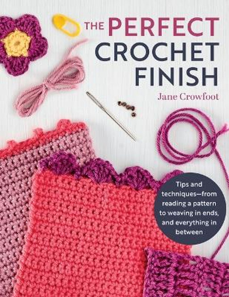 Perfect Crochet Finish: Tips and Techniques from Reading a Pattern to Weaving in Ends and Everything in Between by Jane Crowfoot 9781639810581