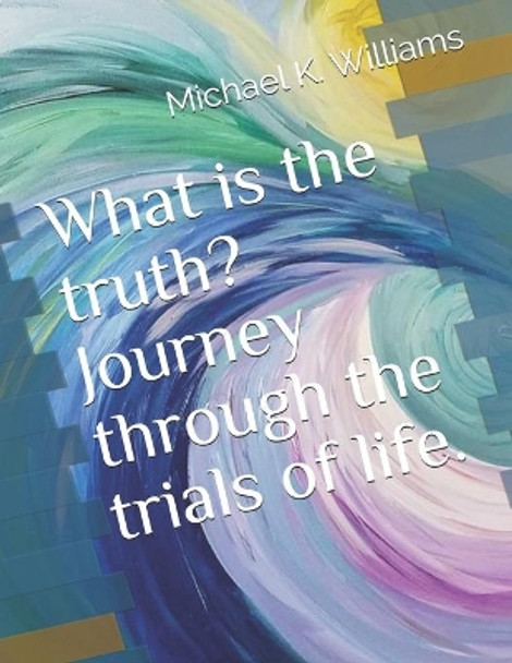 What is the truth? Journey through the trials of life. by Michael Keith Williams 9781676157250