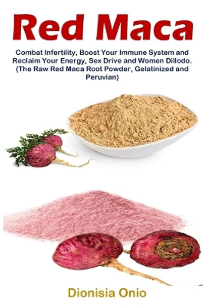 Red Maca: Combat Infertility, Boost Your Immune System and Reclaim Your Energy, Sex Drive and Women Dillodo. (The Raw Red Maca Root Powder, Gelatinized and Peruvian) by Dionisia Onio 9781685221836