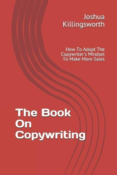 The Book On Copywriting: How To Adopt The Copywriter's Mindset To Make More Sales by Joshua Killingsworth 9781686670336